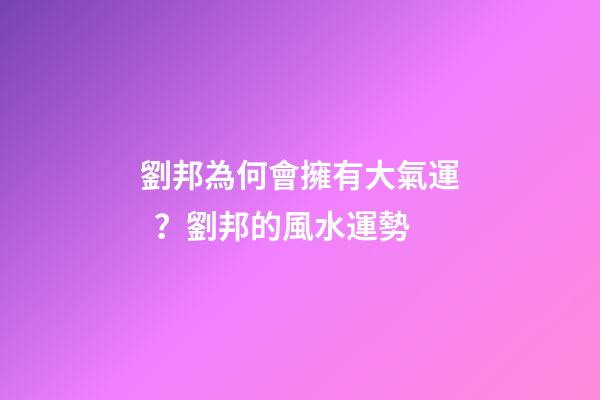 劉邦為何會擁有大氣運？劉邦的風水運勢